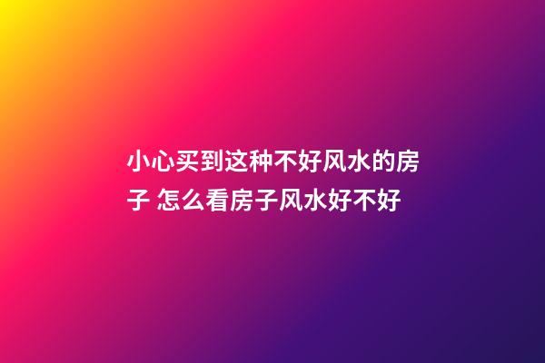 小心买到这种不好风水的房子 怎么看房子风水好不好